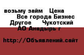 возьму займ › Цена ­ 200 000 - Все города Бизнес » Другое   . Чукотский АО,Анадырь г.